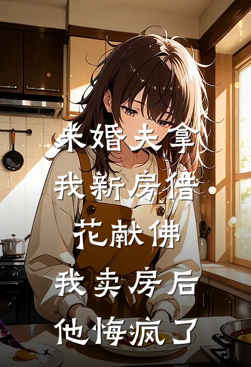 未婚夫拿我新房借花献佛，我卖房后他悔疯了