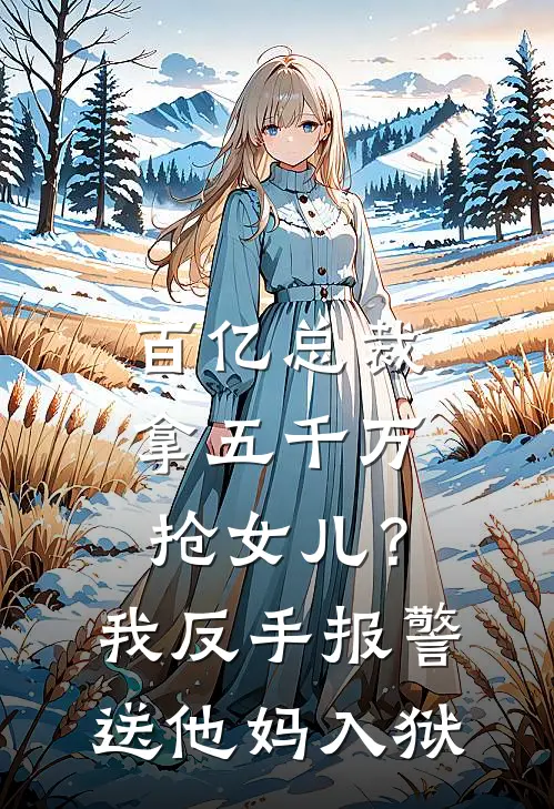 百亿总裁拿五千万抢女儿？我反手报警送他妈入狱