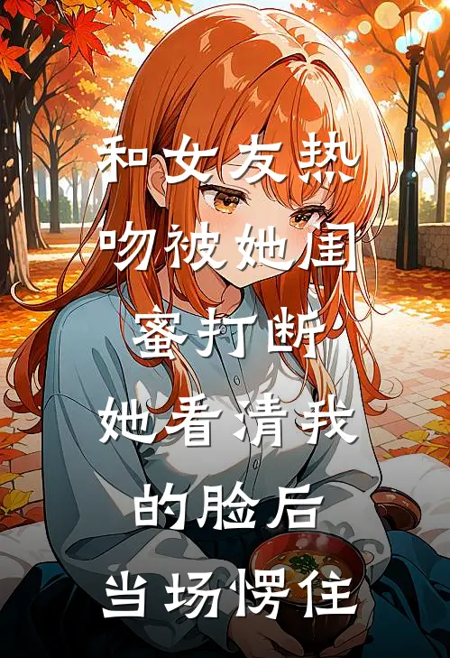 和女友热吻被她闺蜜打断，她看清我的脸后，当场愣住