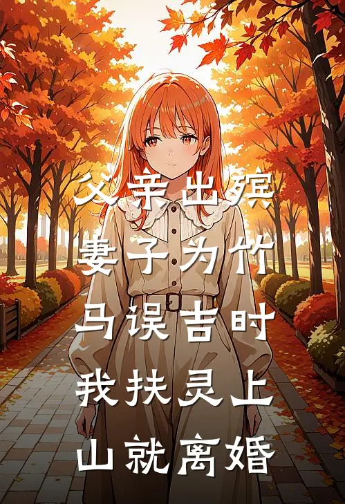 父亲出殡，妻子为竹马误吉时，我扶灵上山就离婚