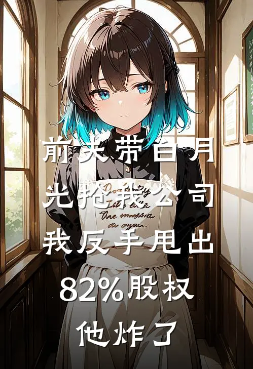 前夫带白月光抢我公司，我反手甩出82%股权，他炸了
