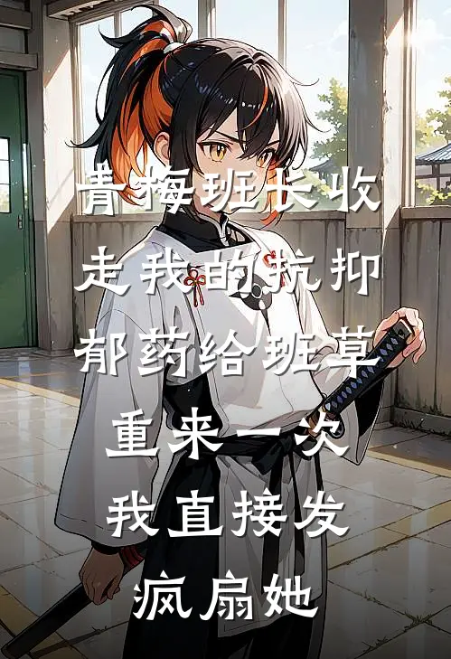 青梅班长收走我的抗抑郁药给班草，重来一次我直接发疯扇她