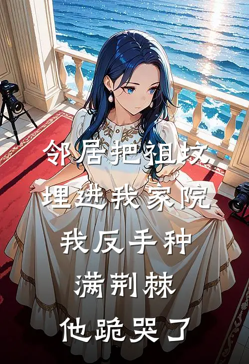 邻居把祖坟埋进我家院，我反手种满荆棘，他跪哭了