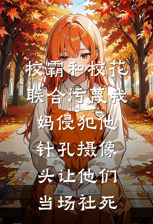 校霸和校花联合污蔑我妈侵犯他，针孔摄像头让他们当场社死