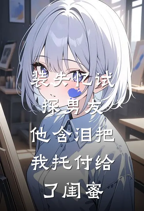 装失忆试探男友，他含泪把我托付给了闺蜜