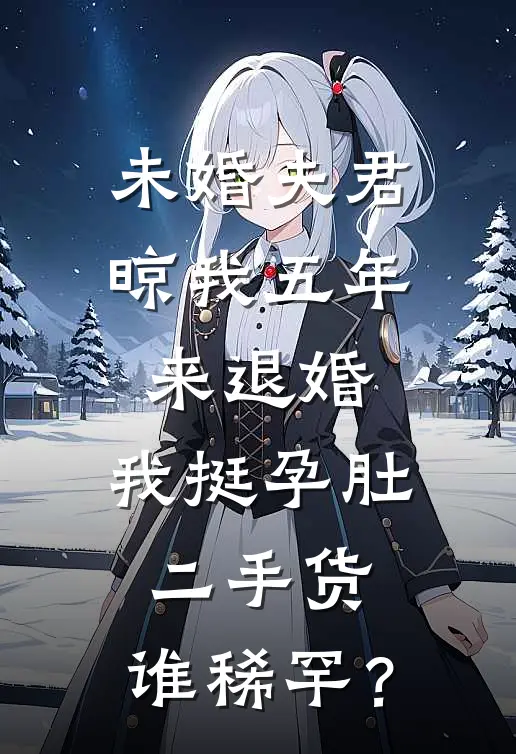 未婚夫君晾我五年来退婚，我挺孕肚：二手货，谁稀罕？