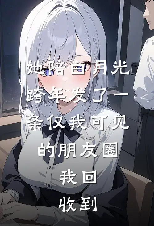 她陪白月光跨年发了一条仅我可见的朋友圈，我回：收到