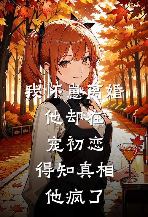 我怀崽离婚，他却在宠初恋，得知真相他疯了