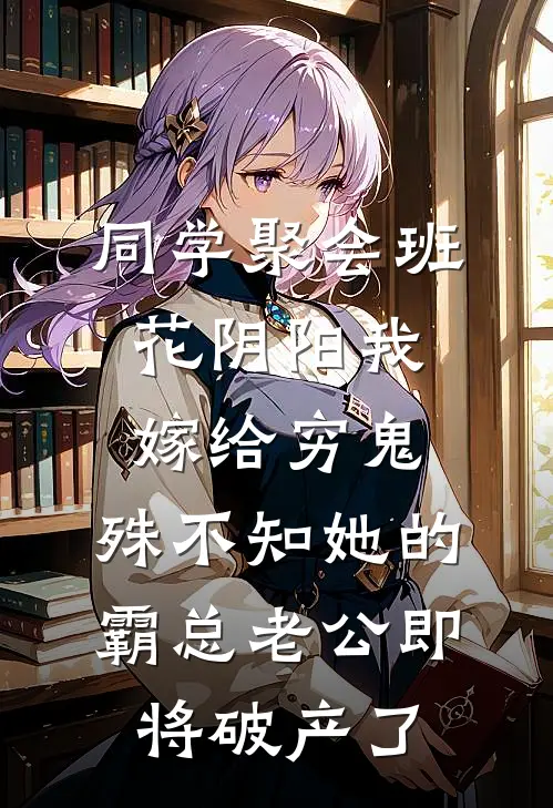 同学聚会班花阴阳我嫁给穷鬼，殊不知她的霸总老公即将破产了
