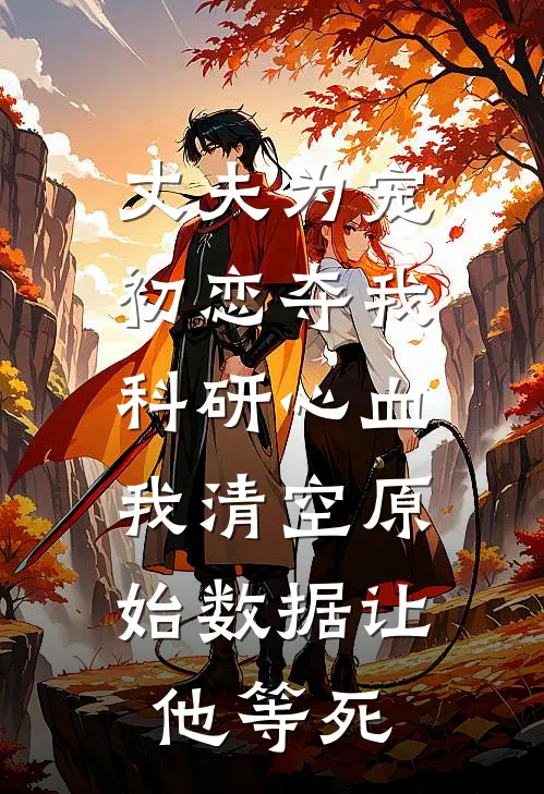 丈夫为宠初恋夺我科研心血，我清空原始数据让他等死
