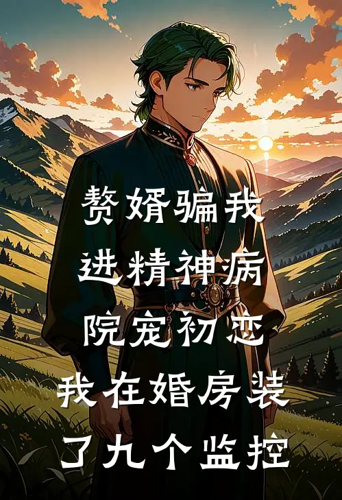 赘婿骗我进精神病院宠初恋，我在婚房装了九个监控