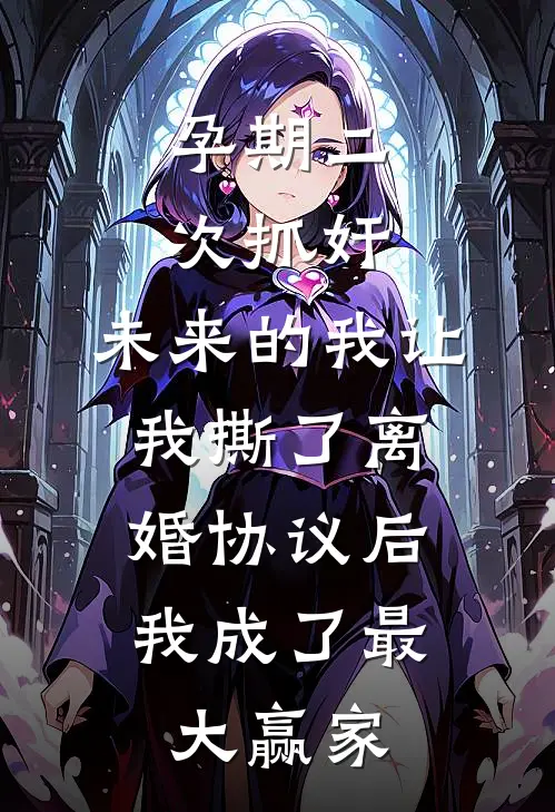 孕期二次抓奸，未来的我让我撕了离婚协议后，我成了最大赢家