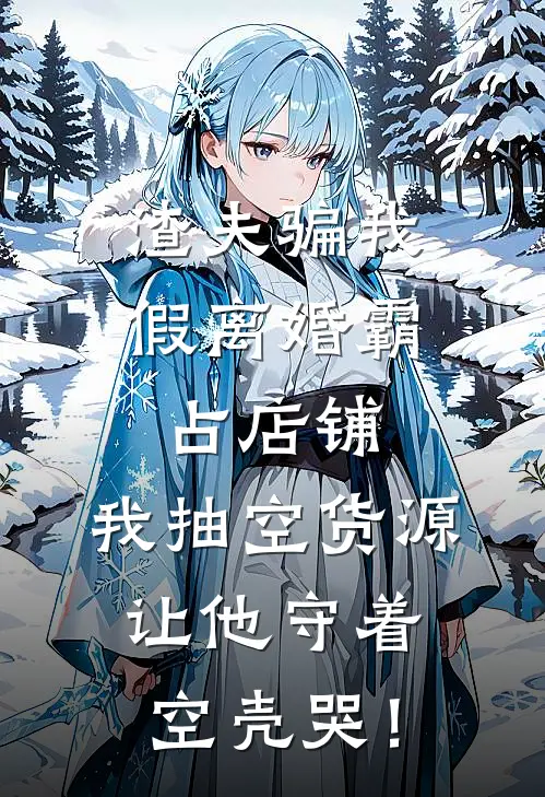 渣夫骗我假离婚霸占店铺，我抽空货源让他守着空壳哭！