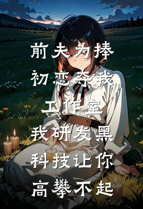 前夫为捧初恋夺我工作室，我研发黑科技让你高攀不起