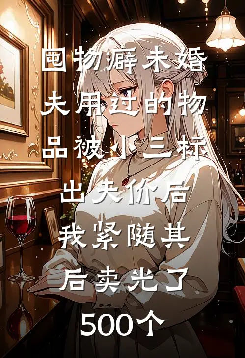 囤物癖未婚夫用过的物品被小三标出天价后，我紧随其后卖光了500个