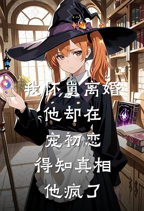我怀崽离婚，他却在宠初恋，得知真相他疯了