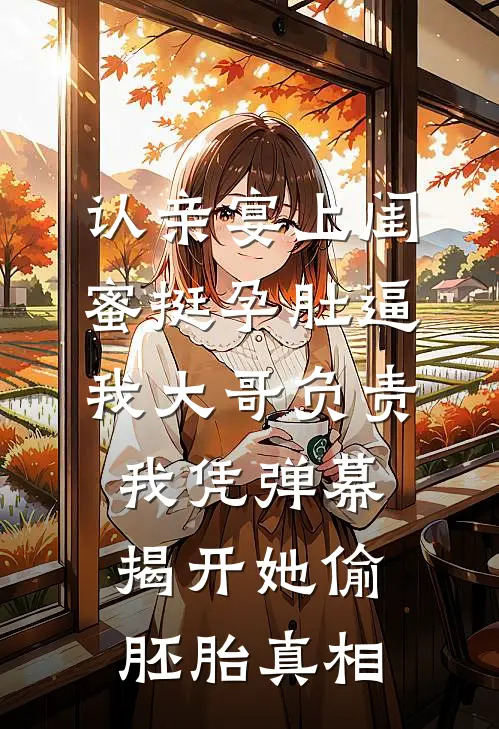 认亲宴上闺蜜挺孕肚逼我大哥负责，我凭弹幕揭开她偷胚胎真相