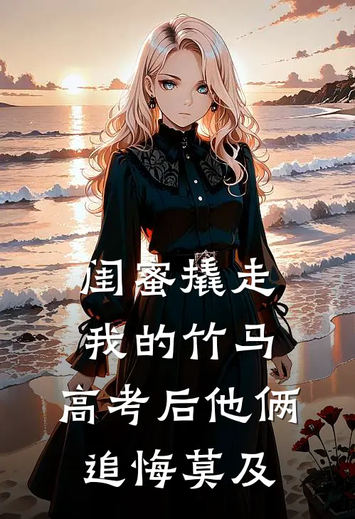 闺蜜撬走我的竹马,高考后他俩追悔莫及