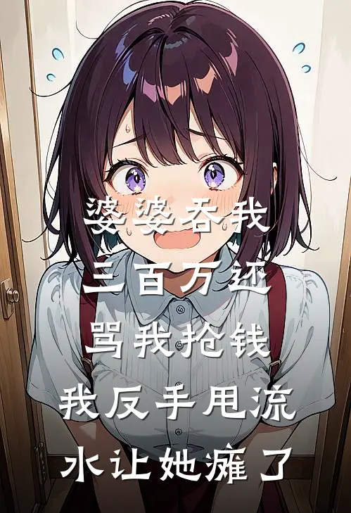 婆婆吞我三百万还骂我抢钱，我反手甩流水让她瘫了