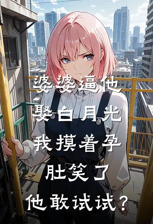 婆婆逼他娶白月光，我摸着孕肚笑了：他敢试试？