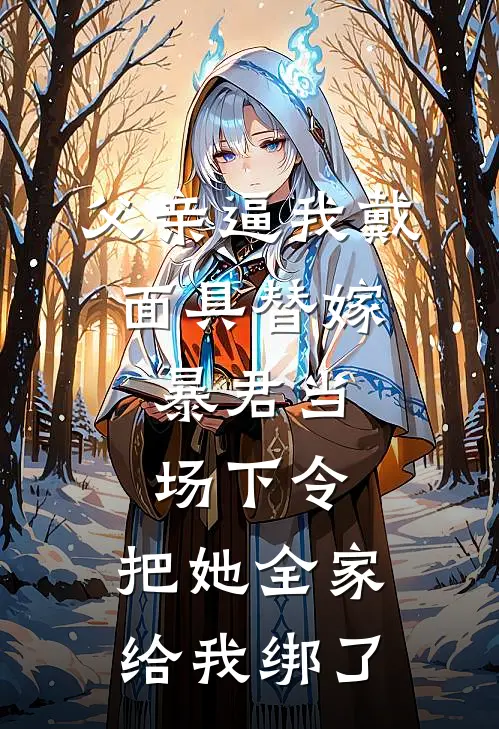 父亲逼我戴面具替嫁，暴君当场下令：把她全家给我绑了
