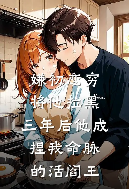 嫌初恋穷将他拉黑，三年后他成捏我命脉的活阎王