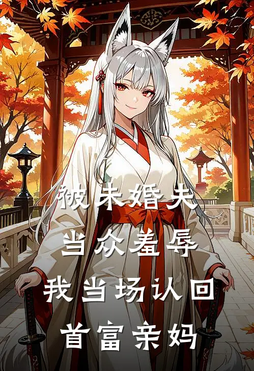 被未婚夫当众羞辱，我当场认回首富亲妈