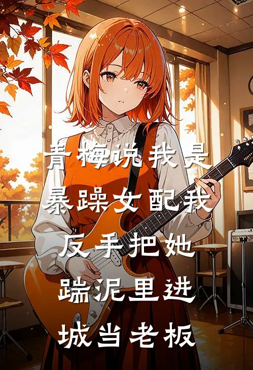 青梅说我是暴躁女配我反手把她踹泥里进城当老板