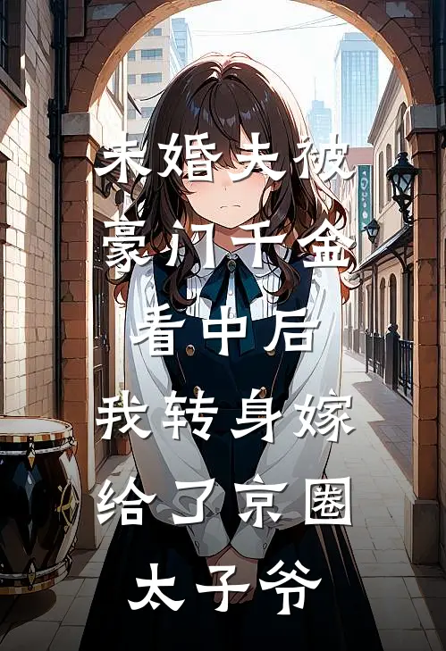 未婚夫被豪门千金看中后，我转身嫁给了京圈太子爷