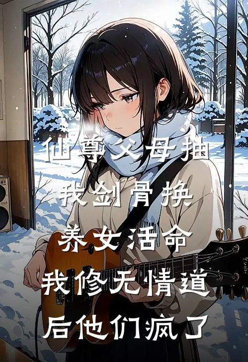 仙尊父母抽我剑骨换养女活命，我修无情道后他们疯了