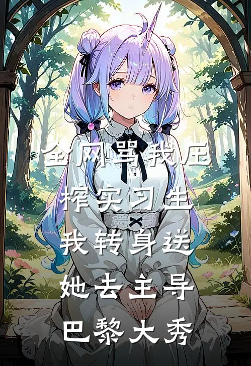 全网骂我压榨实习生，我转身送她去主导巴黎大秀