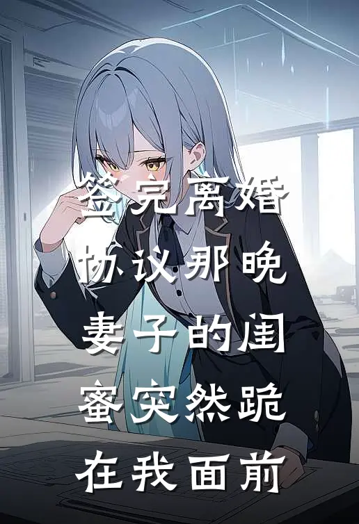 签完离婚协议那晚，妻子的闺蜜突然跪在我面前