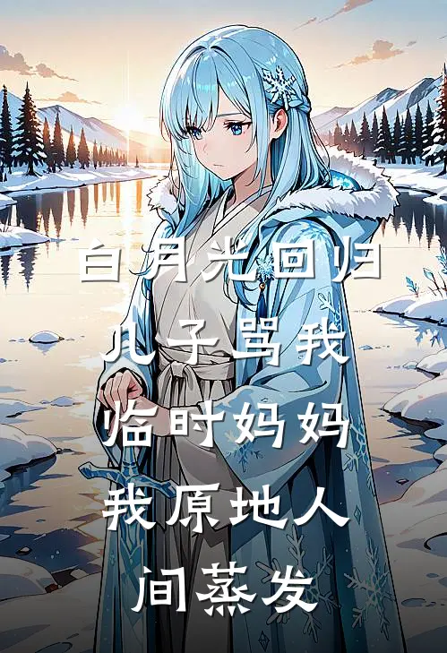 白月光回归，儿子骂我临时妈妈，我原地人间蒸发