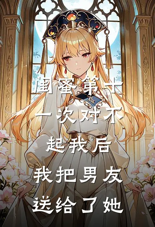 闺蜜第十一次对不起我后，我把男友送给了她