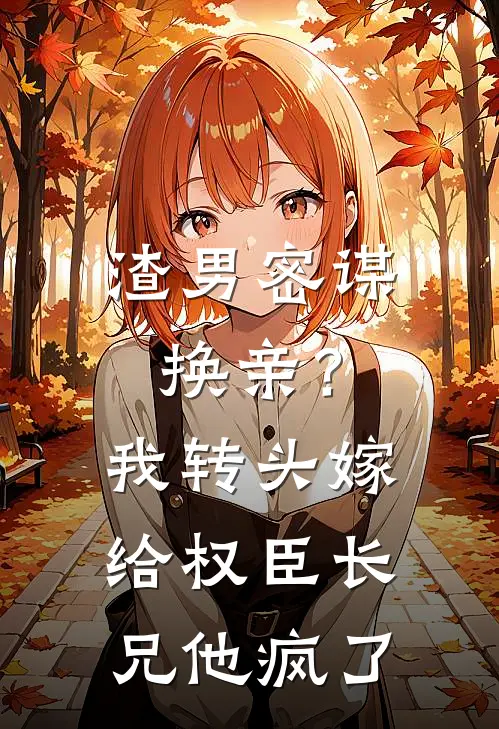 渣男密谋换亲？我转头嫁给权臣长兄，他疯了