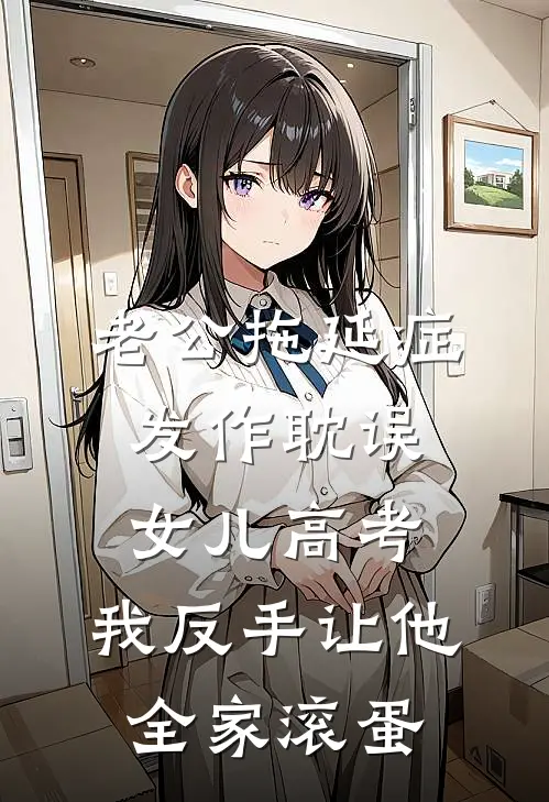 老公拖延症发作耽误女儿高考，我反手让他全家滚蛋