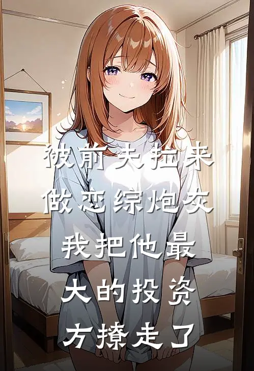被前夫拉来做恋综炮灰，我把他最大的投资方撩走了