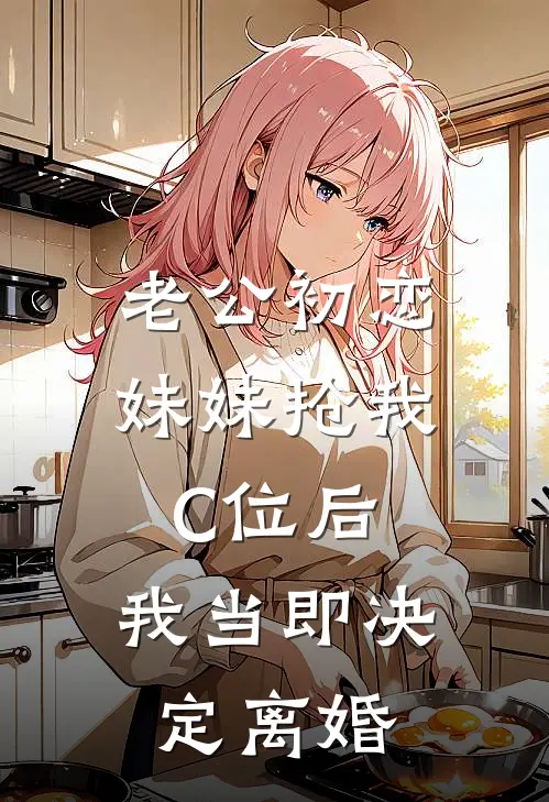 老公初恋妹妹抢我C位后,我当即决定离婚