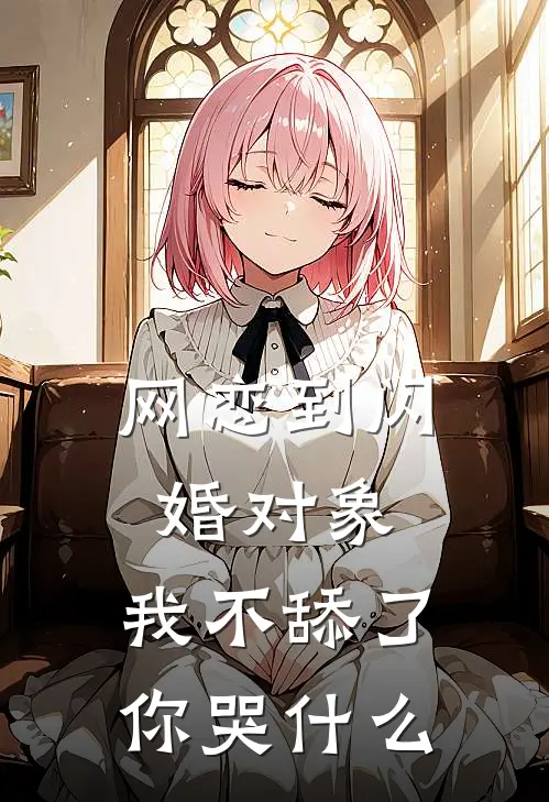 网恋到闪婚对象，我不舔了你哭什么