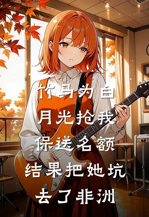 竹马为白月光抢我保送名额，结果把她坑去了非洲