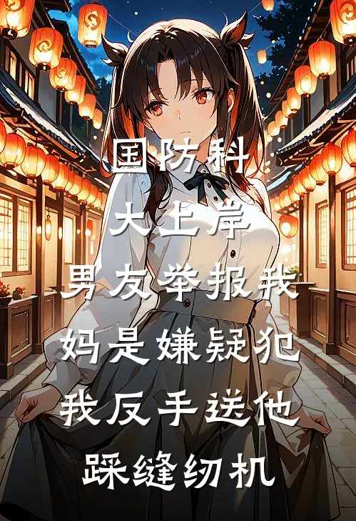 国防科大上岸，男友举报我妈是嫌疑犯，我反手送他踩缝纫机