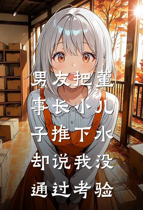 男友把董事长小儿子推下水，却说我没通过考验