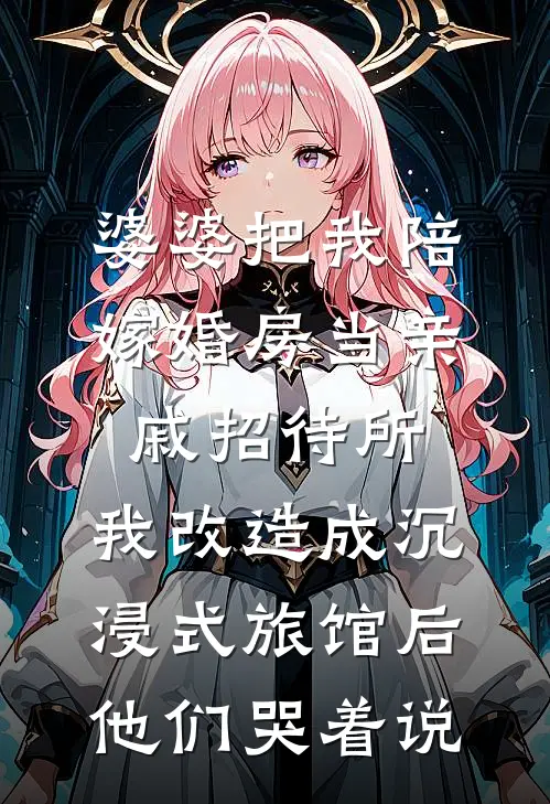 婆婆把我陪嫁婚房当亲戚招待所，我改造成沉浸式旅馆后他们哭着说