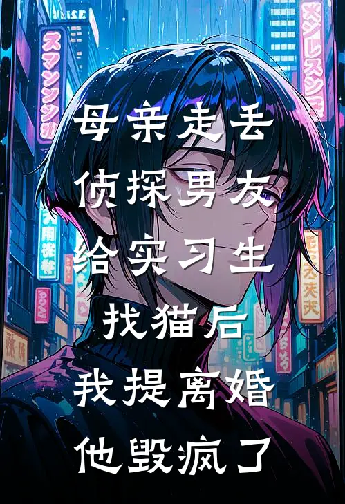 母亲走丢，侦探男友给实习生找猫后，我提离婚他毁疯了