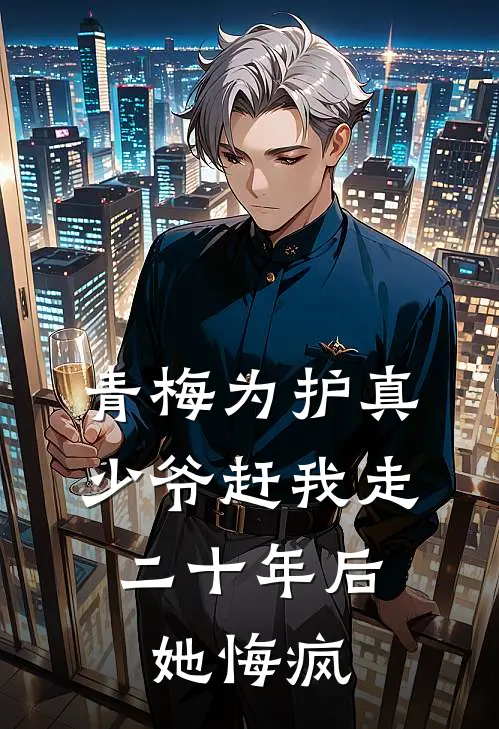 青梅为护真少爷赶我走，二十年后她悔疯