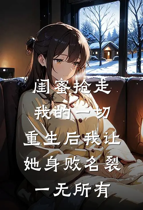 闺蜜抢走我的一切，重生后我让她身败名裂，一无所有