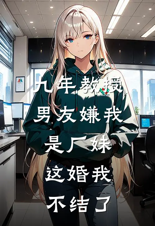 九年教授男友嫌我是厂妹，这婚我不结了