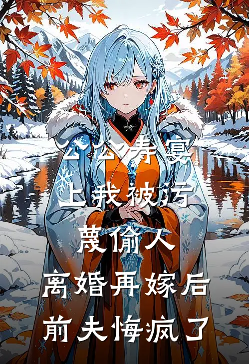 公公寿宴上我被污蔑偷人，离婚再嫁后前夫悔疯了