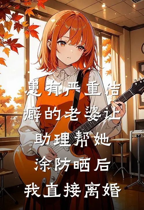 患有严重洁癖的老婆让助理帮她涂防晒后，我直接离婚