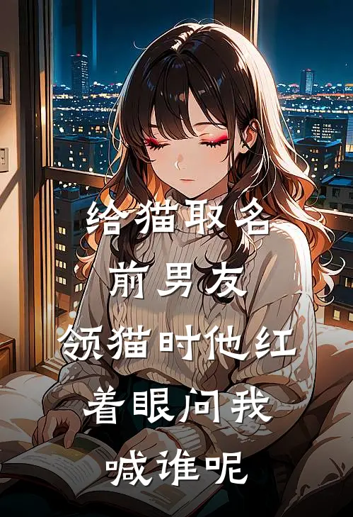 给猫取名前男友，领猫时他红着眼问我：喊谁呢